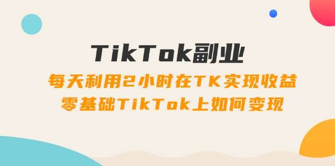 TikTok副业：每天利用2小时在TK实现收益，零基础TikTok上如何变现，34节程-万利网