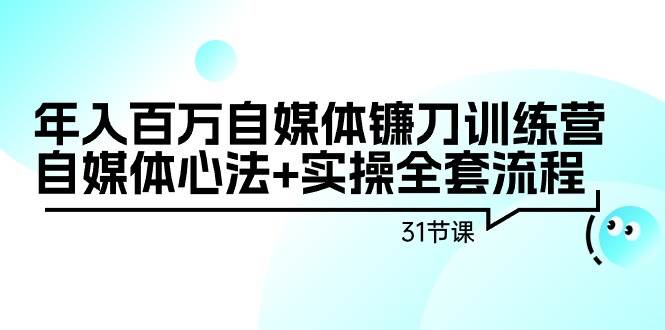 年入百万自媒体镰刀训练营：自媒体心法+实操全套流程（31节课）-万利网