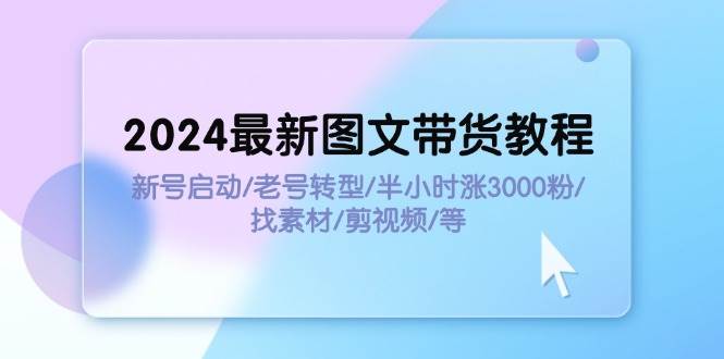 2024最新图文带货教程：新号启动/老号转型/半小时涨3000粉/找素材/剪辑-万利网