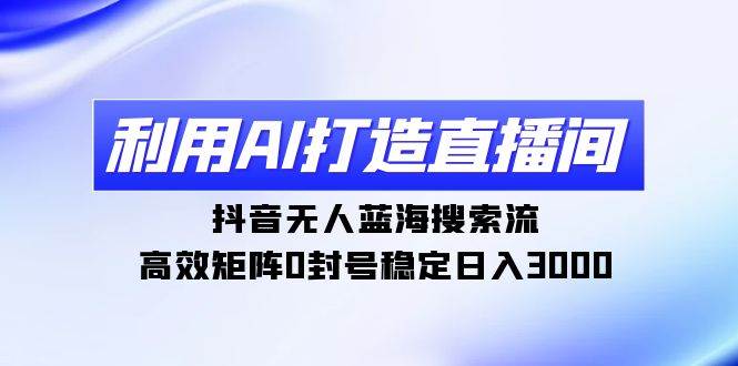利用AI打造直播间，抖音无人蓝海搜索流，高效矩阵0封号稳定日入3000-万利网