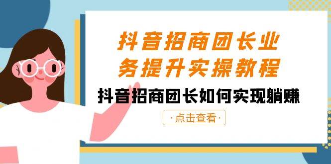 抖音-招商团长业务提升实操教程，抖音招商团长如何实现躺赚（38节）-万利网