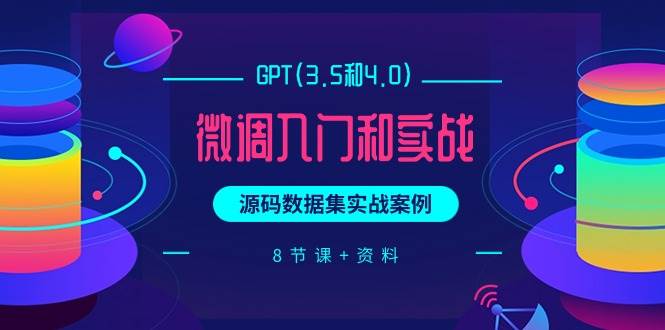 GPT(3.5和4.0)微调入门和实战，源码数据集实战案例（8节课+资料）-万利网