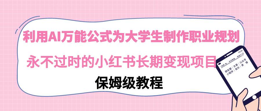 利用AI万能公式为大学生制作职业规划，永不过时的小红书长期变现项目-万利网