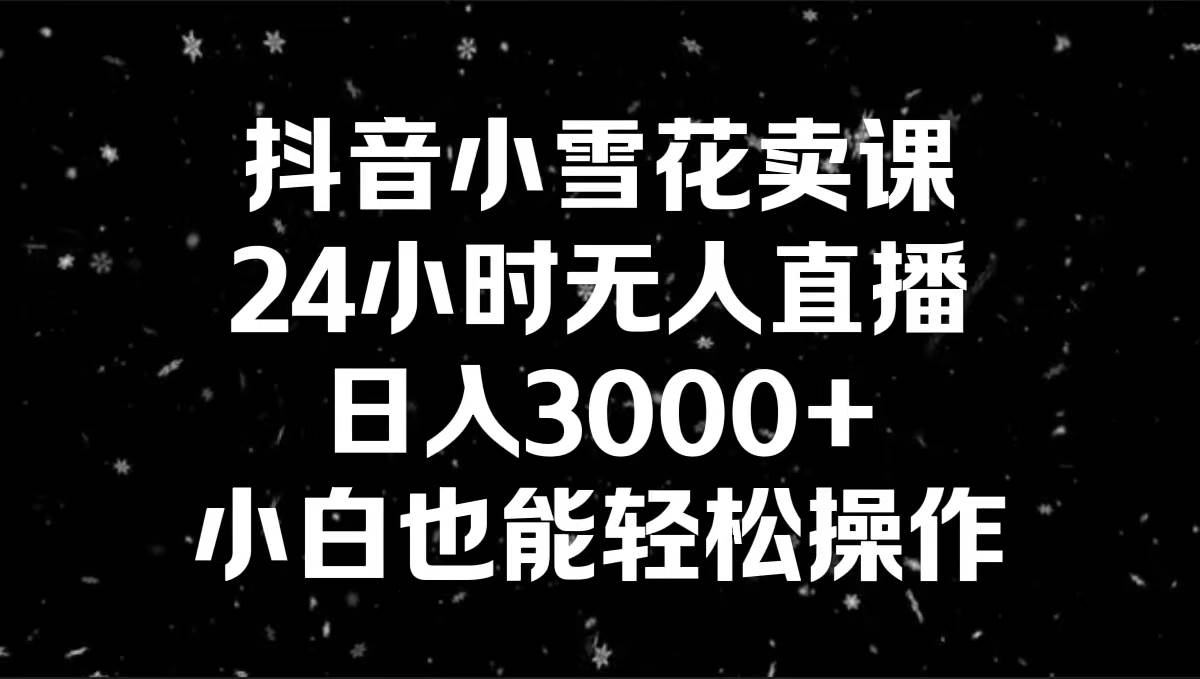抖音小雪花卖课，24小时无人直播，日入3000+，小白也能轻松操作-万利网