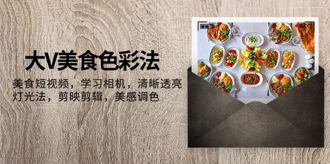 大V-美食色彩法，美食短视频 学习相机 清晰透亮灯光法 剪映剪辑 美感调色-万利网