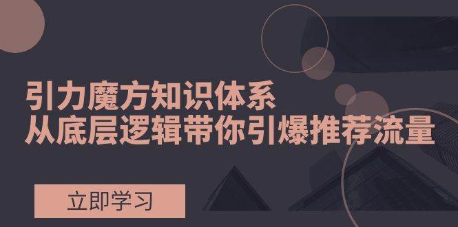引力魔方知识体系，从底层逻辑带你引爆荐推流量！-万利网