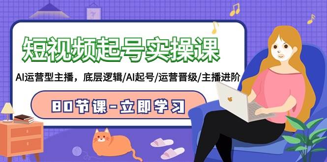 短视频起号实操课，AI运营型主播，底层逻辑/AI起号/运营晋级/主播进阶/80节-万利网