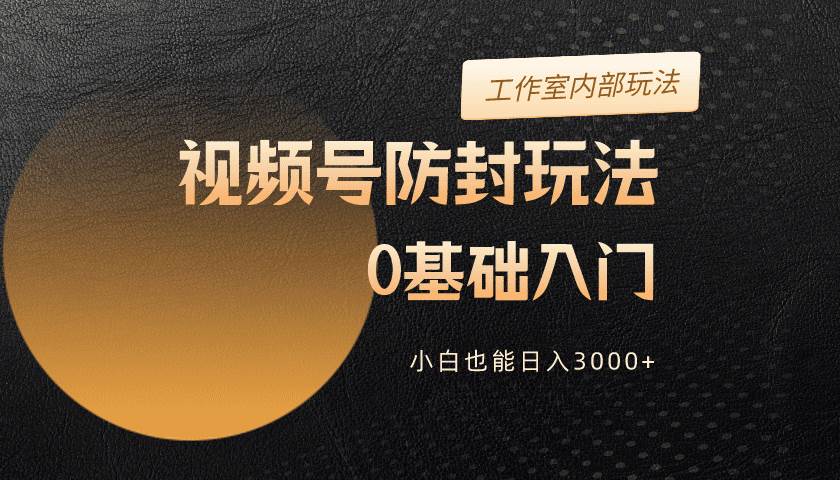 2024视频号升级防封玩法，零基础入门，小白也能日入3000+-万利网