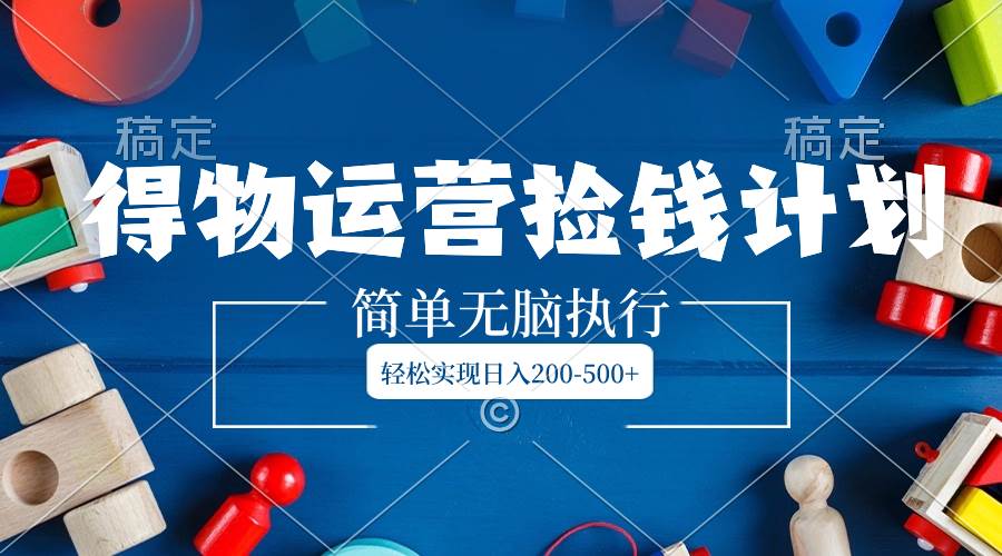 得物运营捡钱计划，简单无脑执行，轻松实现日入200-500+-万利网