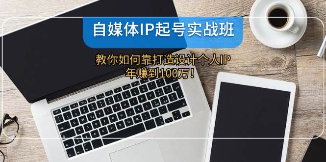 自媒体IP-起号实战班：教你如何靠打造设计个人IP，年赚到100万！-万利网