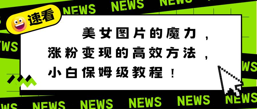 美女图片的魔力，涨粉变现的高效方法，小白保姆级教程！-万利网