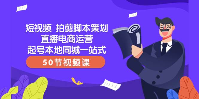 短视频 拍剪脚本策划直播电商运营起号本地同城一站式（50节视频课）-万利网