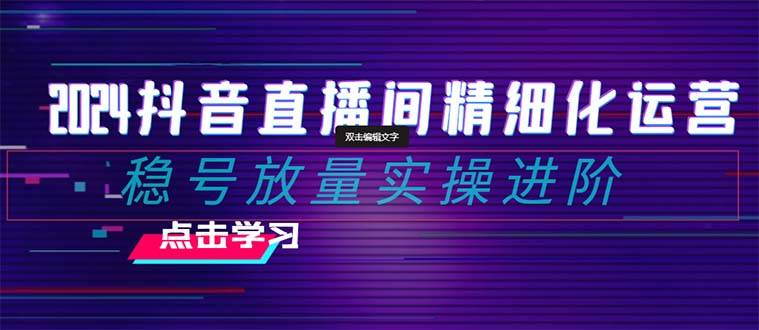 2024抖音直播间精细化运营：稳号放量实操进阶 选品/排品/起号/小店随心推/千川付费如何去投放-万利网