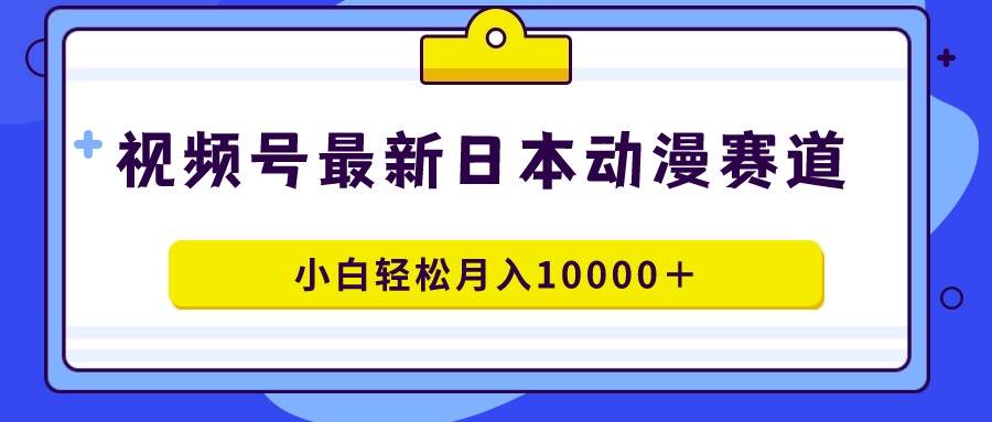 视频号日本动漫蓝海赛道，100%原创，小白轻松月入10000＋-万利网
