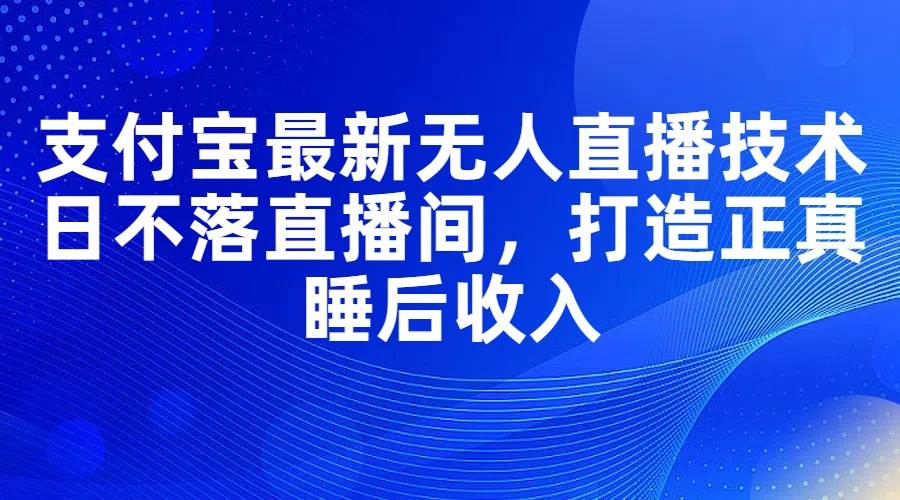 支付宝最新无人直播技术，日不落直播间，打造正真睡后收入-万利网