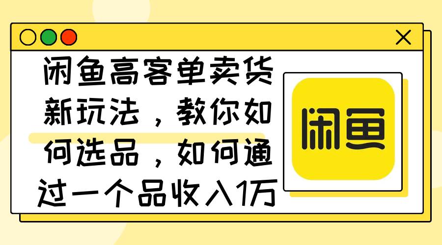 闲鱼高客单卖货新玩法，教你如何选品，如何通过一个品收入1万+-万利网