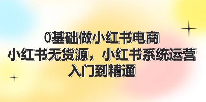 0基础做小红书电商，小红书无货源，小红书系统运营，入门到精通 (70节)-万利网