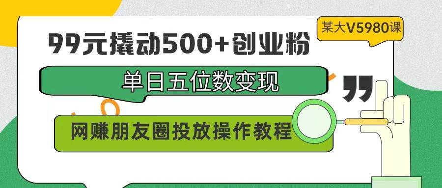 99元撬动500+创业粉，单日五位数变现，网赚朋友圈投放操作教程价值5980！-万利网