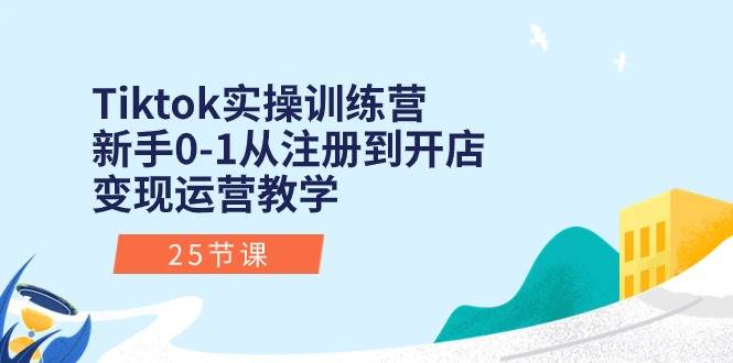 Tiktok实操训练营：新手0-1从注册到开店变现运营教学（25节课）-万利网