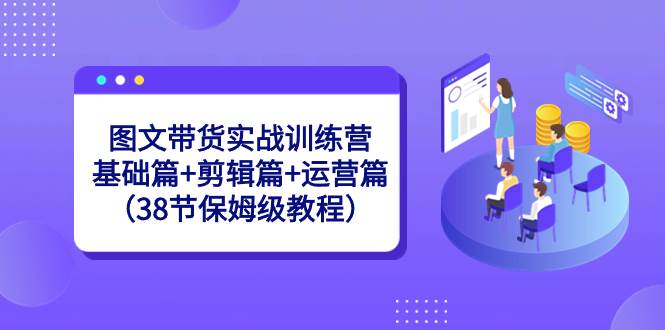 图文带货实战训练营：基础篇+剪辑篇+运营篇（38节保姆级教程）-万利网