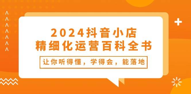 2024抖音小店-精细化运营百科全书：让你听得懂，学得会，能落地（34节课）-万利网
