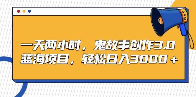 一天两小时，鬼故事创作3.0，蓝海项目，轻松日入3000＋-万利网