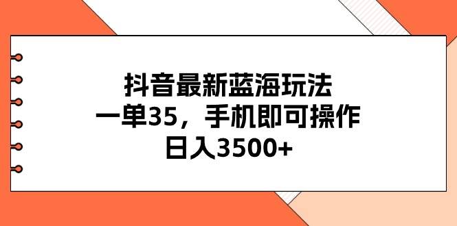 抖音最新蓝海玩法，一单35，手机即可操作，日入3500+，不了解一下真是…-万利网
