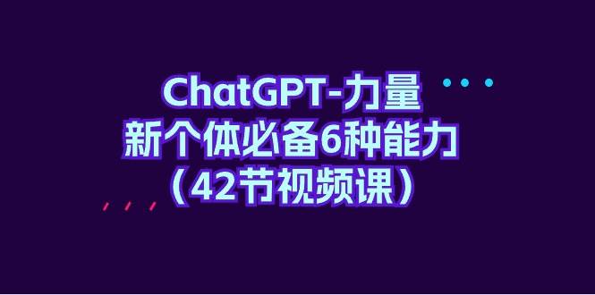 ChatGPT-力量 新个体必备6种能力（42节视频课）-万利网