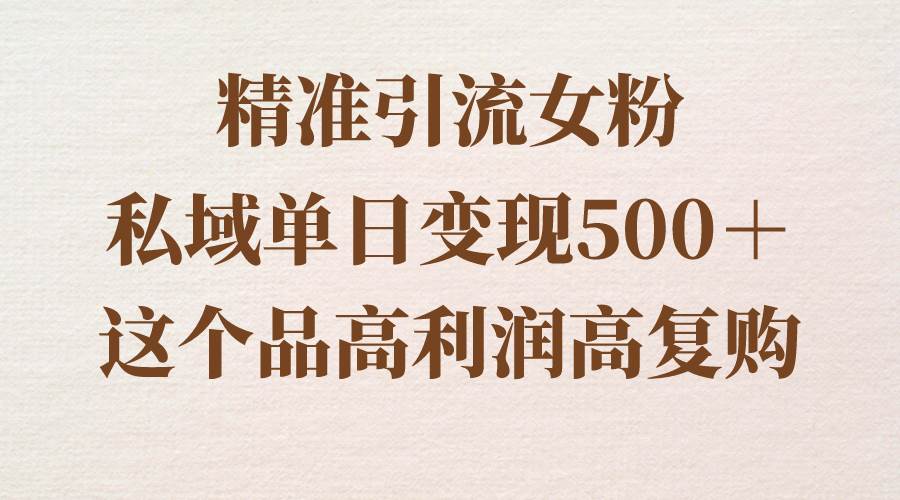 精准引流女粉，私域单日变现500＋，高利润高复购，保姆级实操教程分享-万利网