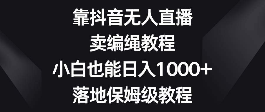 靠抖音无人直播，卖编绳教程，小白也能日入1000+，落地保姆级教程-万利网