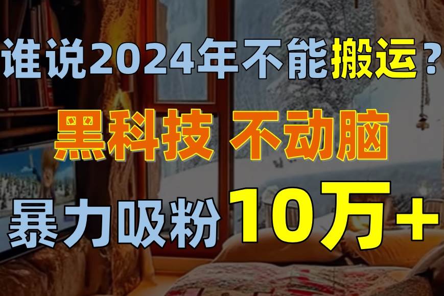 谁说2024年不能搬运？只动手不动脑，自媒体平台单月暴力涨粉10000+-万利网
