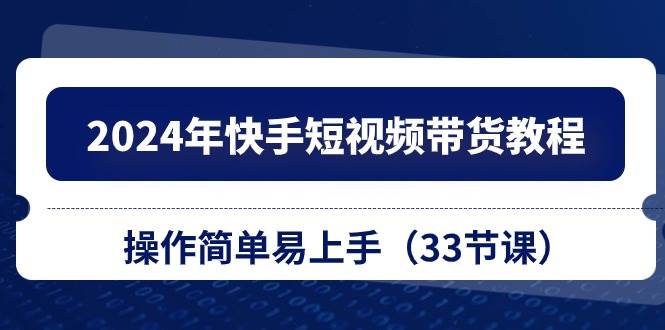2024年快手短视频带货教程，操作简单易上手（33节课）-万利网