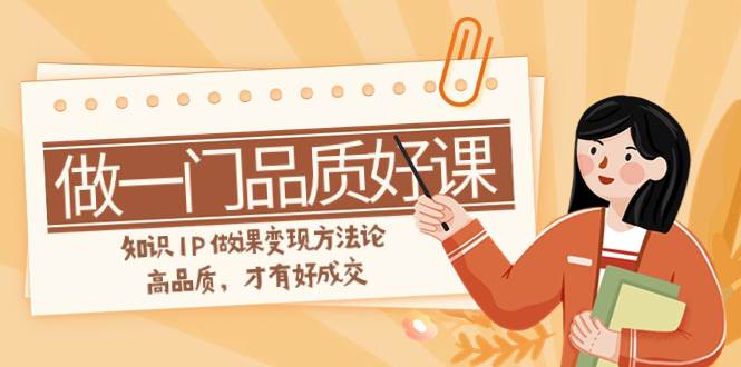 如何做一门·品质好课，知识IP做课变现方法论，高品质，才有好成交（11节）-万利网