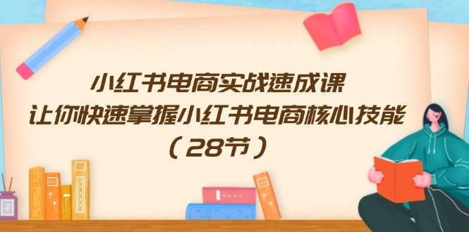 小红书电商实战速成课，让你快速掌握小红书电商核心技能（28节）-万利网