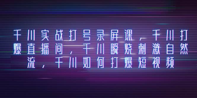 千川实战打号录屏课，千川打爆直播间，千川瞬烧刺激自然流，千川如何打爆短视频-万利网
