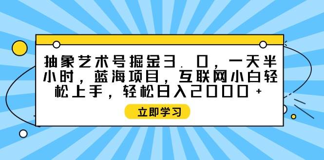 抽象艺术号掘金3.0，一天半小时 ，蓝海项目， 互联网小白轻松上手，轻松…-万利网