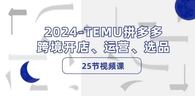 2024-TEMU拼多多·跨境开店、运营、选品（25节视频课）-万利网