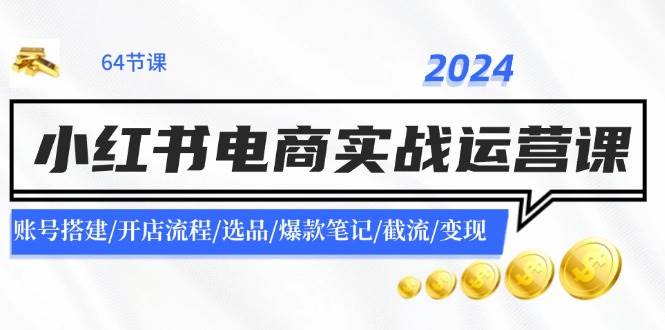 2024小红书电商实战运营课：账号搭建/开店流程/选品/爆款笔记/截流/变现-万利网