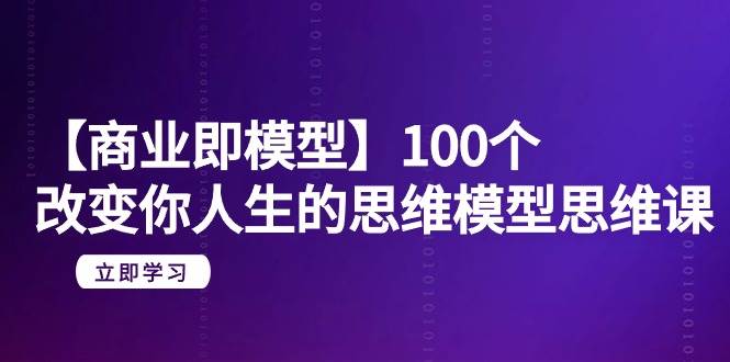 【商业 即模型】100个-改变你人生的思维模型思维课-20节-无水印-万利网