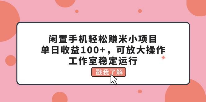 闲置手机轻松赚米小项目，单日收益100+，可放大操作，工作室稳定运行-万利网