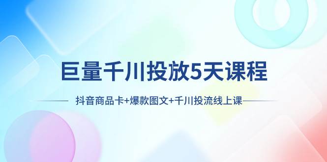 巨量千川投放5天课程：抖音商品卡+爆款图文+千川投流线上课-万利网