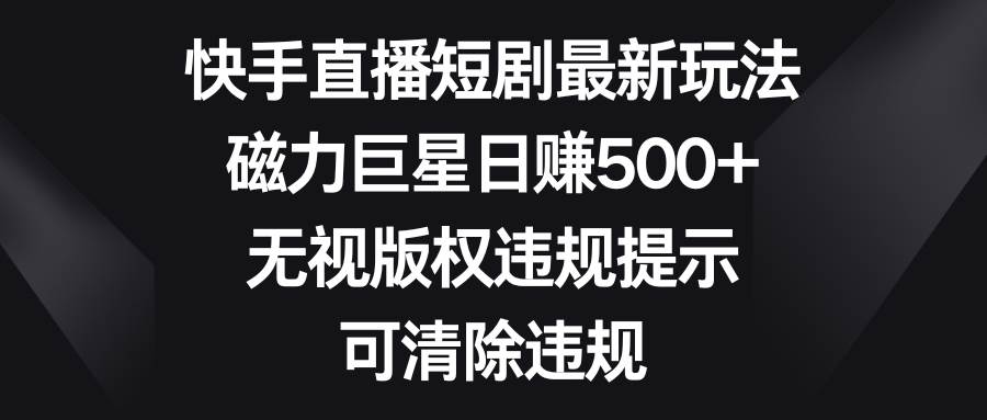 快手直播短剧最新玩法，磁力巨星日赚500+，无视版权违规提示，可清除违规-万利网