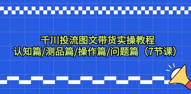 千川投流图文带货实操教程：认知篇/测品篇/操作篇/问题篇（7节课）-万利网