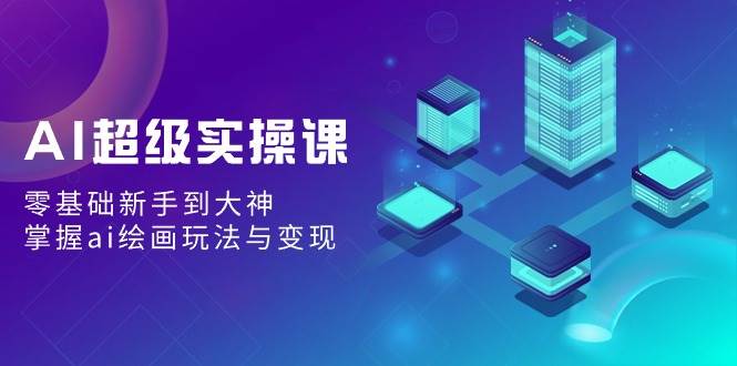 AI超级实操课：零基础新手到大神，掌握ai绘画玩法与变现-万利网