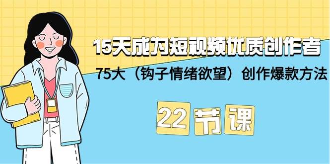15天成为短视频-优质创作者+75大（钩子-情绪欲望）创作爆款方法-22节课-万利网