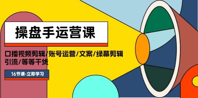 操盘手运营课程：口播视频剪辑/账号运营/文案/绿幕剪辑/引流/干货/16节-万利网