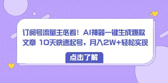 订阅号流量主必看！AI神器一键生成爆款文章 10天快速起号，月入2W+轻松实现-万利网