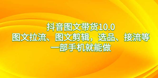 抖音图文带货10.0，图文拉流、图文剪辑，选品、接流等，一部手机就能做-万利网