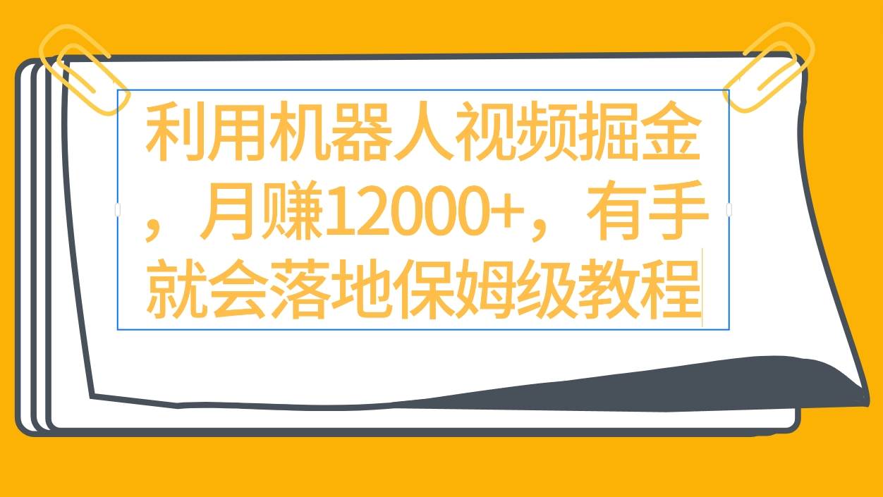 利用机器人视频掘金月赚12000+，有手就会落地保姆级教程-万利网