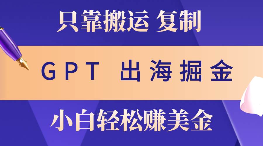 出海掘金搬运，赚老外美金，月入3w+，仅需GPT粘贴复制，小白也能玩转-万利网